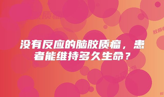 没有反应的脑胶质瘤，患者能维持多久生命？