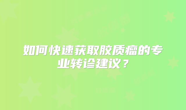 如何快速获取胶质瘤的专业转诊建议？