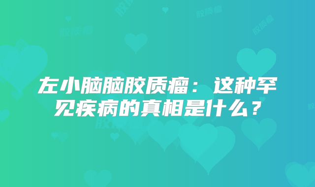左小脑脑胶质瘤：这种罕见疾病的真相是什么？