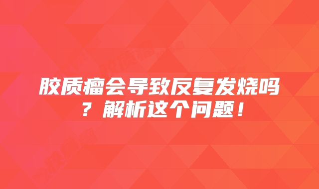 胶质瘤会导致反复发烧吗？解析这个问题！