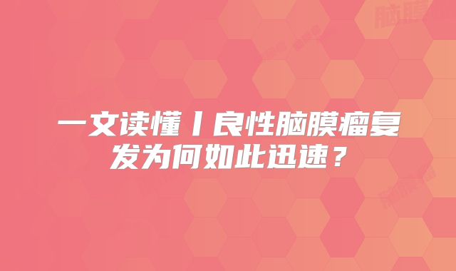 一文读懂丨良性脑膜瘤复发为何如此迅速？
