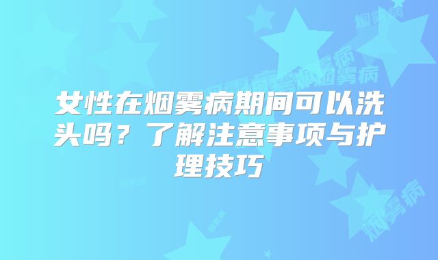女性在烟雾病期间可以洗头吗？了解注意事项与护理技巧