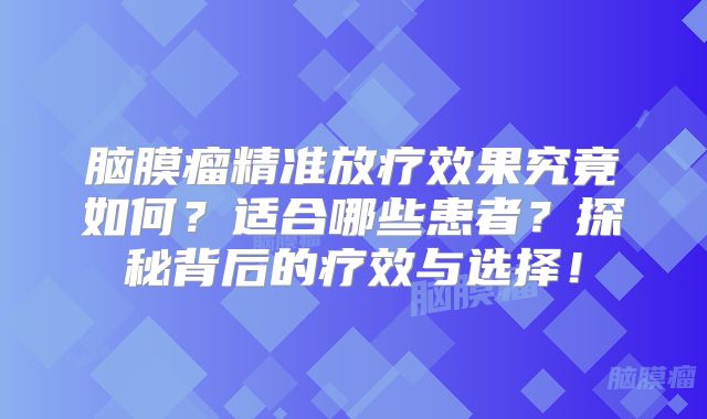 脑膜瘤精准放疗效果究竟如何？适合哪些患者？探秘背后的疗效与选择！