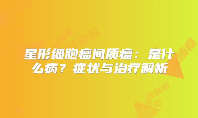 星形细胞瘤间质瘤：是什么病？症状与治疗解析