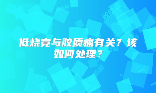 低烧竟与胶质瘤有关？该如何处理？