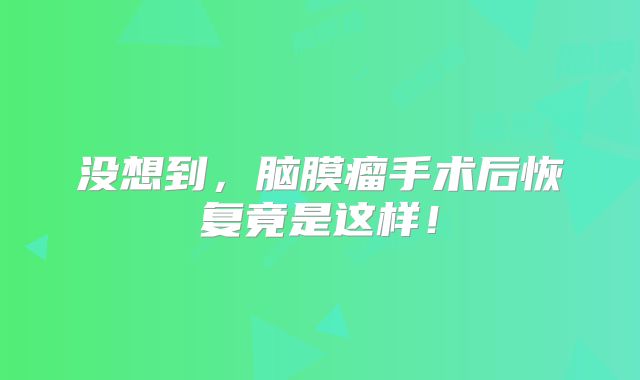 没想到，脑膜瘤手术后恢复竟是这样！