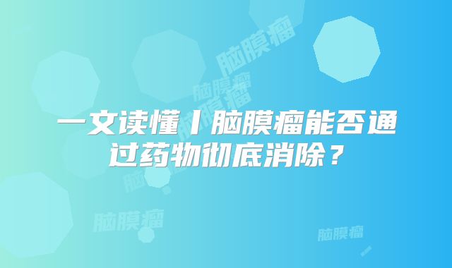 一文读懂丨脑膜瘤能否通过药物彻底消除？