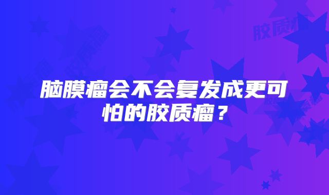 脑膜瘤会不会复发成更可怕的胶质瘤？