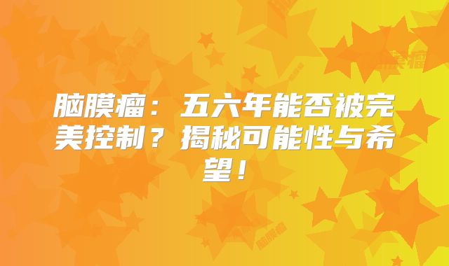 脑膜瘤：五六年能否被完美控制？揭秘可能性与希望！