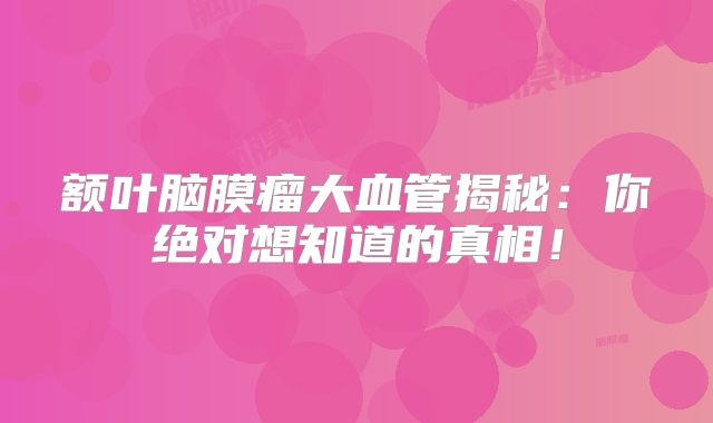 额叶脑膜瘤大血管揭秘：你绝对想知道的真相！