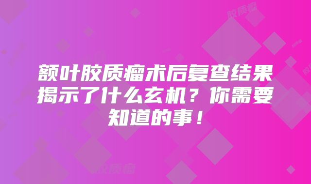 额叶胶质瘤术后复查结果揭示了什么玄机？你需要知道的事！