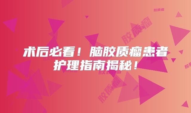 术后必看！脑胶质瘤患者护理指南揭秘！