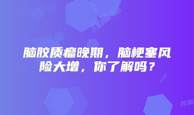 脑胶质瘤晚期，脑梗塞风险大增，你了解吗？