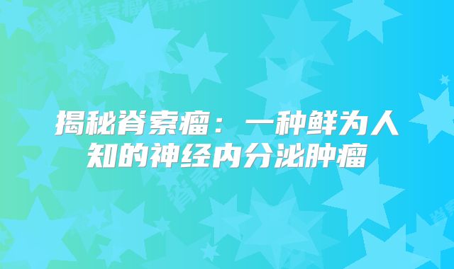揭秘脊索瘤：一种鲜为人知的神经内分泌肿瘤