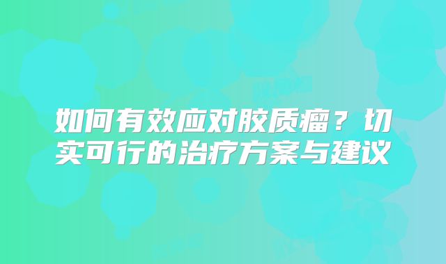 如何有效应对胶质瘤？切实可行的治疗方案与建议