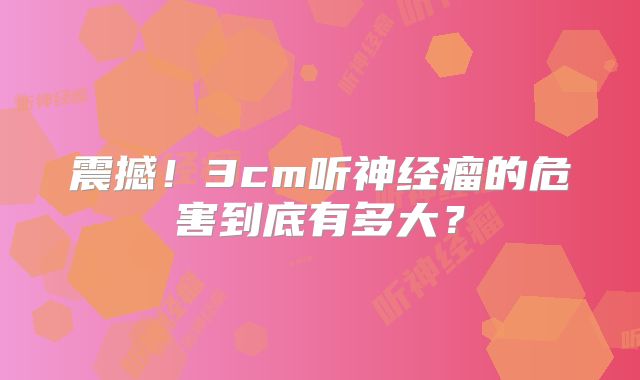 震撼！3cm听神经瘤的危害到底有多大？
