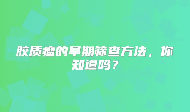 胶质瘤的早期筛查方法，你知道吗？