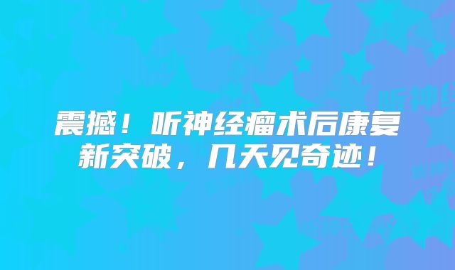震撼！听神经瘤术后康复新突破，几天见奇迹！