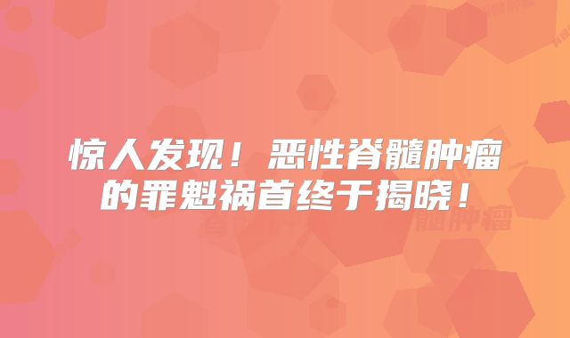 惊人发现！恶性脊髓肿瘤的罪魁祸首终于揭晓！