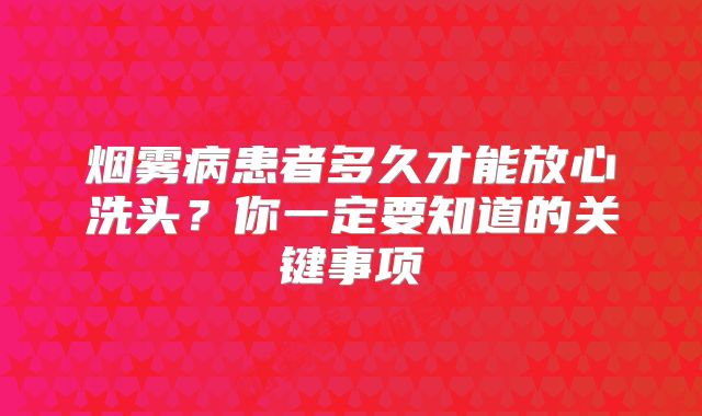 烟雾病患者多久才能放心洗头？你一定要知道的关键事项
