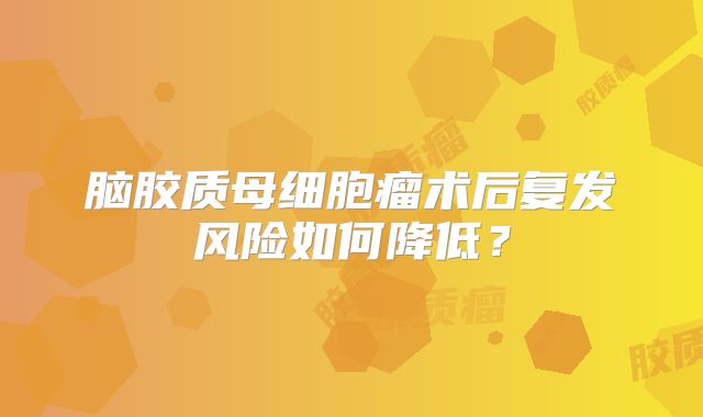 脑胶质母细胞瘤术后复发风险如何降低？