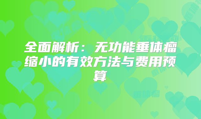 全面解析：无功能垂体瘤缩小的有效方法与费用预算