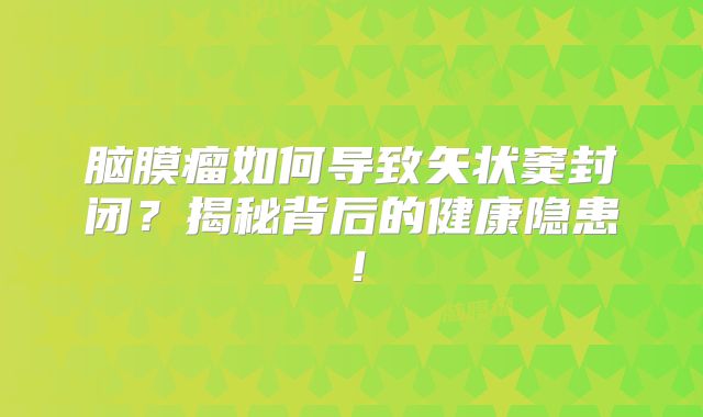 脑膜瘤如何导致矢状窦封闭？揭秘背后的健康隐患！