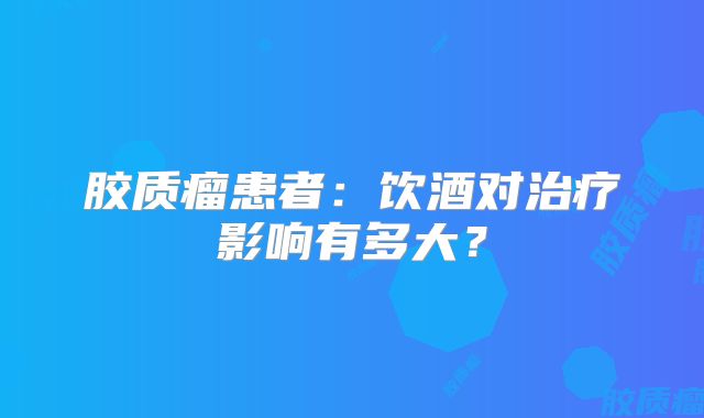 胶质瘤患者：饮酒对治疗影响有多大？