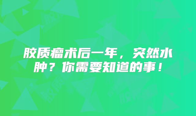 胶质瘤术后一年，突然水肿？你需要知道的事！