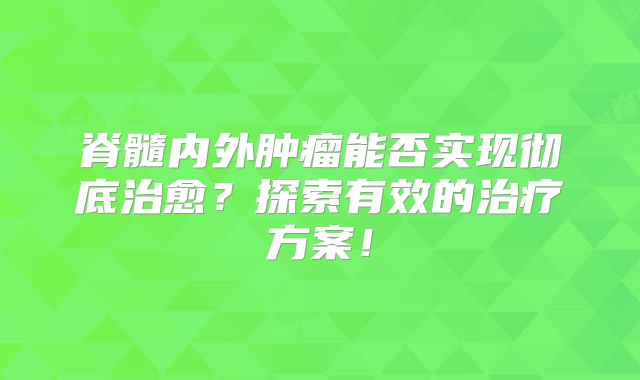脊髓内外肿瘤能否实现彻底治愈？探索有效的治疗方案！