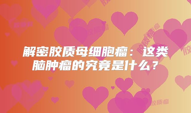 解密胶质母细胞瘤：这类脑肿瘤的究竟是什么？