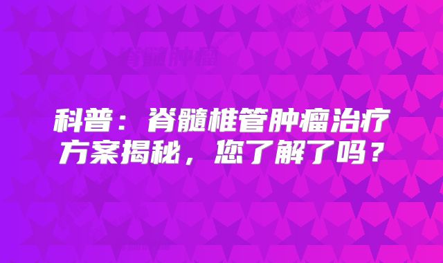科普：脊髓椎管肿瘤治疗方案揭秘，您了解了吗？