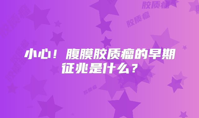 小心！腹膜胶质瘤的早期征兆是什么？