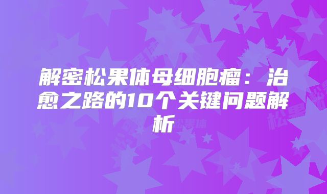 解密松果体母细胞瘤：治愈之路的10个关键问题解析
