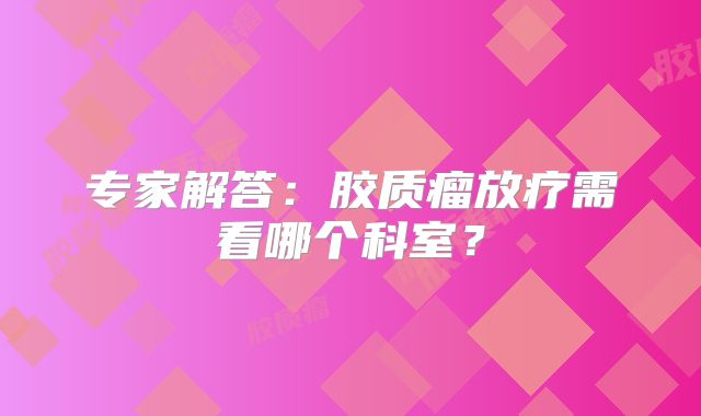 专家解答：胶质瘤放疗需看哪个科室？