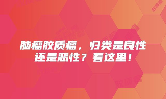 脑瘤胶质瘤，归类是良性还是恶性？看这里！