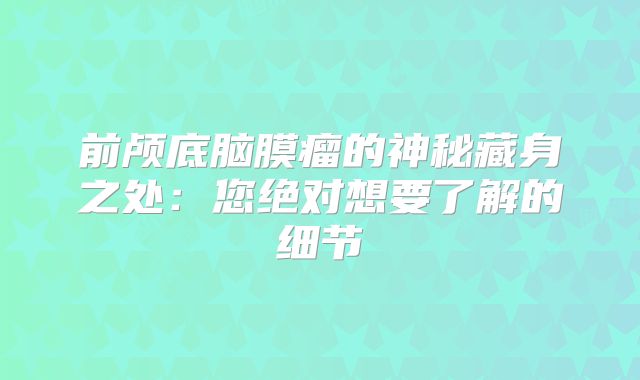 前颅底脑膜瘤的神秘藏身之处：您绝对想要了解的细节