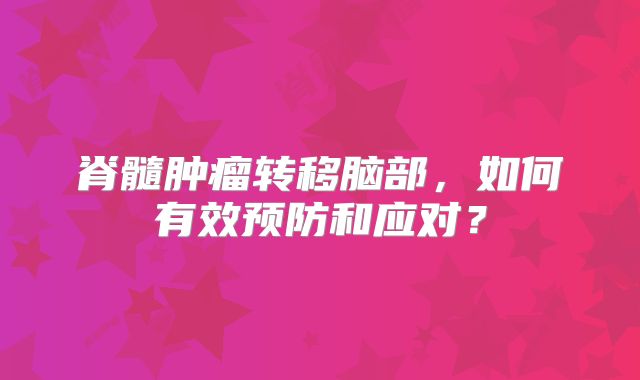 脊髓肿瘤转移脑部，如何有效预防和应对？