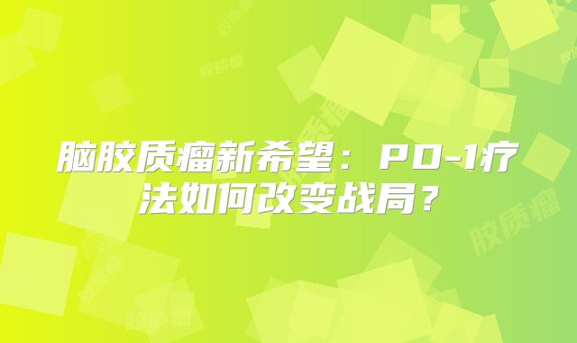 脑胶质瘤新希望：PD-1疗法如何改变战局？