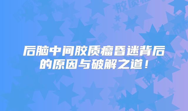 后脑中间胶质瘤昏迷背后的原因与破解之道！
