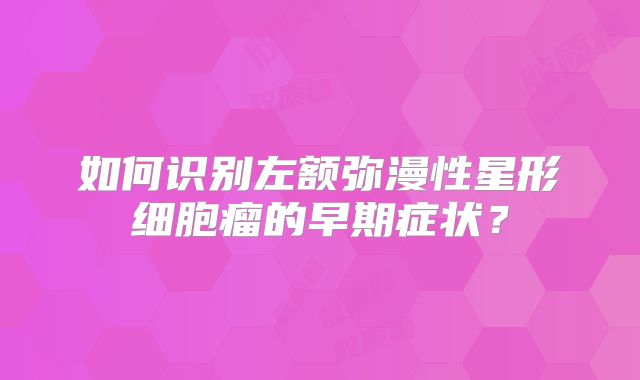 如何识别左额弥漫性星形细胞瘤的早期症状？