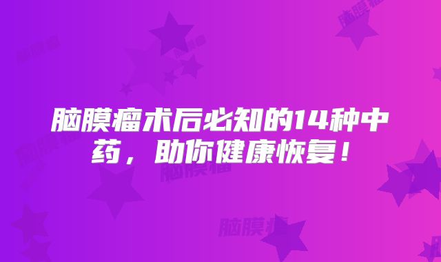 脑膜瘤术后必知的14种中药，助你健康恢复！
