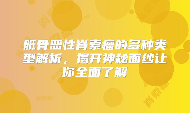 骶骨恶性脊索瘤的多种类型解析，揭开神秘面纱让你全面了解