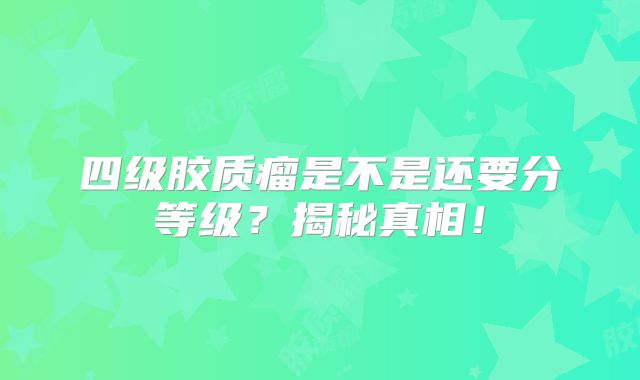 四级胶质瘤是不是还要分等级？揭秘真相！