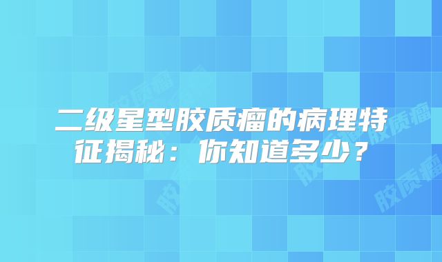 二级星型胶质瘤的病理特征揭秘：你知道多少？