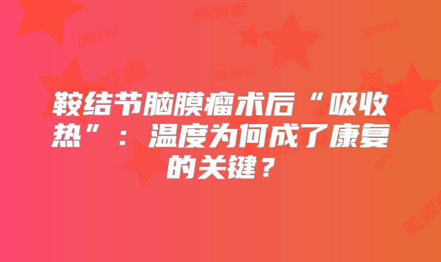 鞍结节脑膜瘤术后“吸收热”：温度为何成了康复的关键？