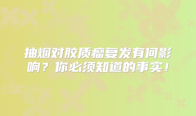 抽烟对胶质瘤复发有何影响？你必须知道的事实！