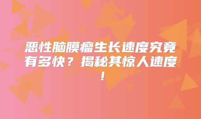 恶性脑膜瘤生长速度究竟有多快？揭秘其惊人速度！