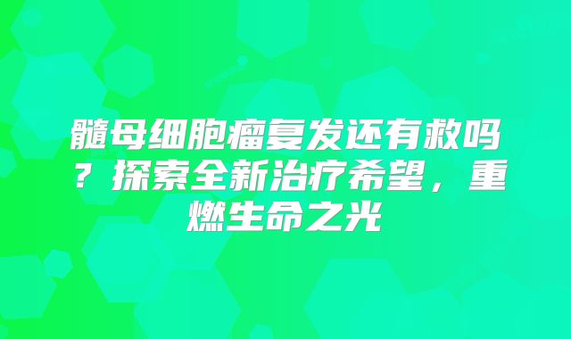 髓母细胞瘤复发还有救吗？探索全新治疗希望，重燃生命之光