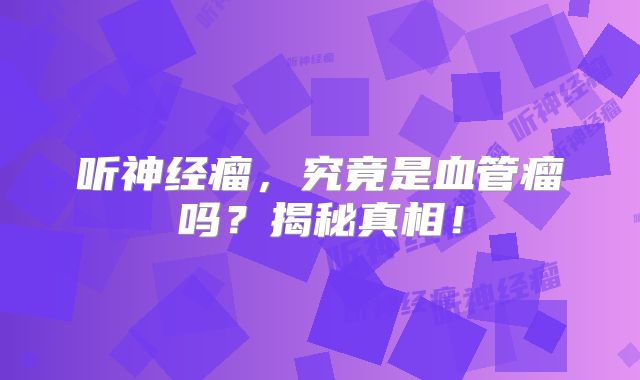 听神经瘤，究竟是血管瘤吗？揭秘真相！